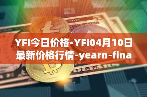 YFI今日价格-YFI04月10日最新价格行情-yearn-finance最新走势消息