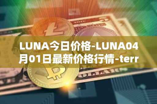LUNA今日价格-LUNA04月01日最新价格行情-terra-luna-v2最新走势消息