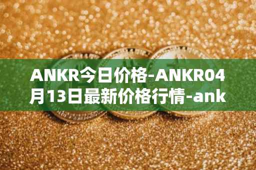 ANKR今日价格-ANKR04月13日最新价格行情-ankr-network最新走势消息
