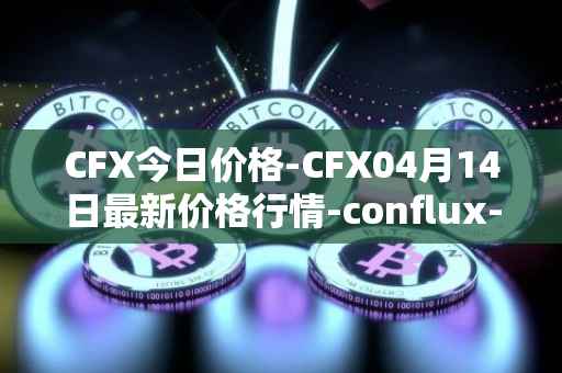 CFX今日价格-CFX04月14日最新价格行情-conflux-token最新走势消息