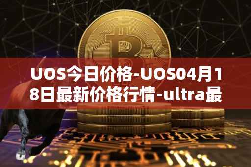 UOS今日价格-UOS04月18日最新价格行情-ultra最新走势消息