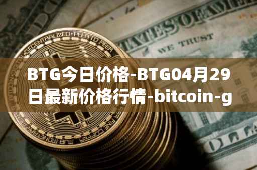 BTG今日价格-BTG04月29日最新价格行情-bitcoin-gold最新走势消息