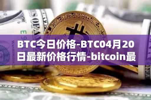 BTC今日价格-BTC04月20日最新价格行情-bitcoin最新走势消息