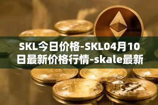 SKL今日价格-SKL04月10日最新价格行情-skale最新走势消息