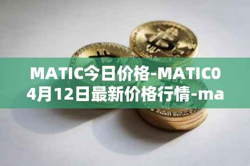 MATIC今日价格-MATIC04月12日最新价格行情-matic-network最新走势消息