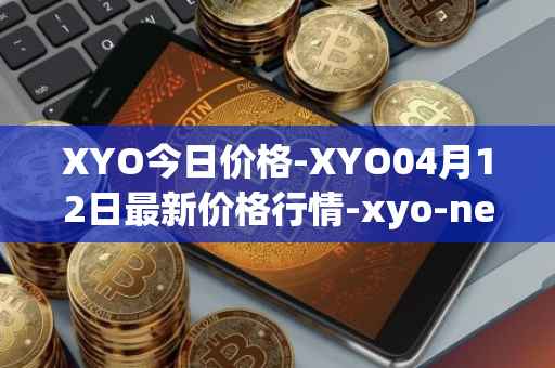 XYO今日价格-XYO04月12日最新价格行情-xyo-network最新走势消息