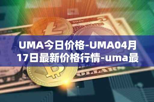 UMA今日价格-UMA04月17日最新价格行情-uma最新走势消息