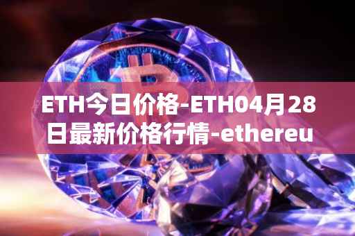 ETH今日价格-ETH04月28日最新价格行情-ethereum最新走势消息