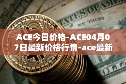ACE今日价格-ACE04月07日最新价格行情-ace最新走势消息