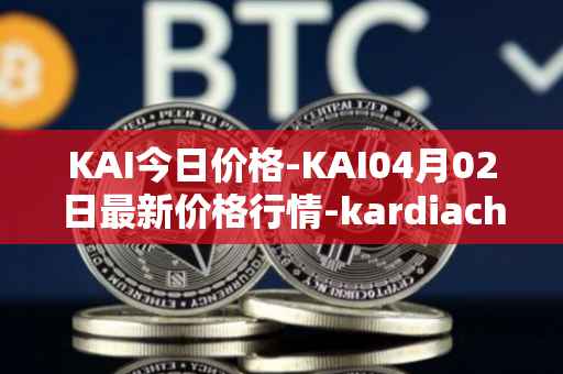 KAI今日价格-KAI04月02日最新价格行情-kardiachain最新走势消息