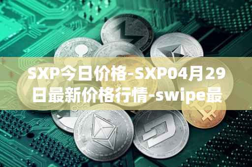 SXP今日价格-SXP04月29日最新价格行情-swipe最新走势消息