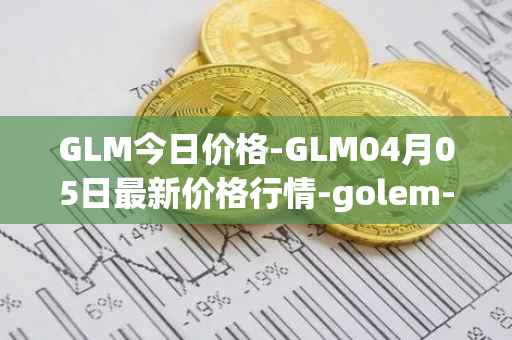 GLM今日价格-GLM04月05日最新价格行情-golem-network-tokens最新走势消息