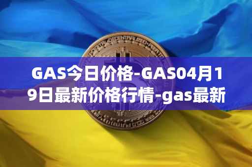 GAS今日价格-GAS04月19日最新价格行情-gas最新走势消息