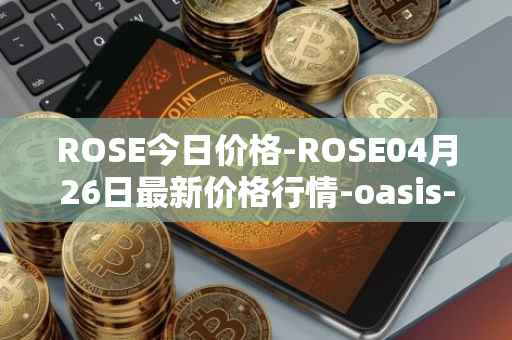 ROSE今日价格-ROSE04月26日最新价格行情-oasis-network最新走势消息