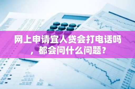 网上申请宜人贷会打电话吗，都会问什么问题？