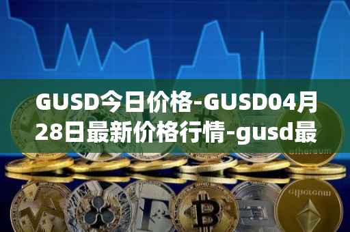 GUSD今日价格-GUSD04月28日最新价格行情-gusd最新走势消息