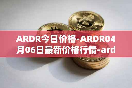 ARDR今日价格-ARDR04月06日最新价格行情-ardor最新走势消息