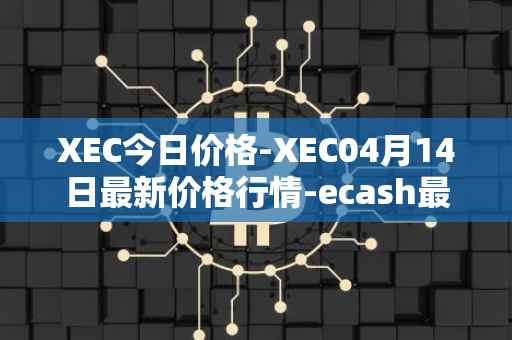 XEC今日价格-XEC04月14日最新价格行情-ecash最新走势消息