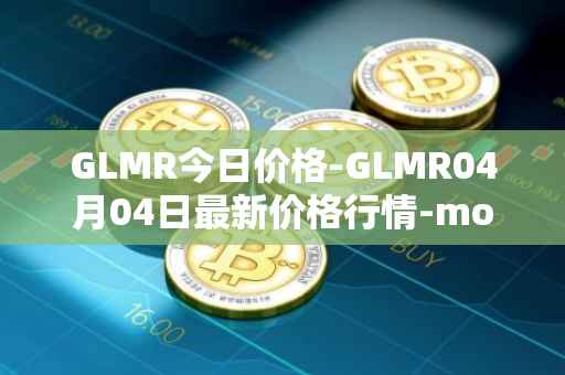 GLMR今日价格-GLMR04月04日最新价格行情-moonbeam最新走势消息