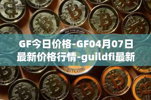 GF今日价格-GF04月07日最新价格行情-guildfi最新走势消息