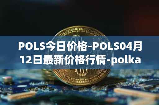 POLS今日价格-POLS04月12日最新价格行情-polkastarter最新走势消息