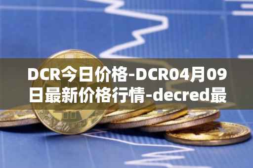 DCR今日价格-DCR04月09日最新价格行情-decred最新走势消息