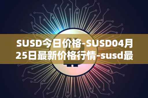 SUSD今日价格-SUSD04月25日最新价格行情-susd最新走势消息