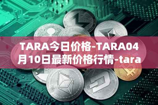 TARA今日价格-TARA04月10日最新价格行情-taraxa最新走势消息