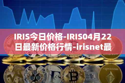 IRIS今日价格-IRIS04月22日最新价格行情-irisnet最新走势消息
