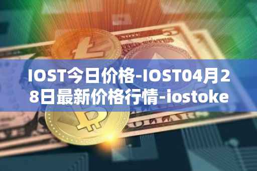 IOST今日价格-IOST04月28日最新价格行情-iostoken最新走势消息
