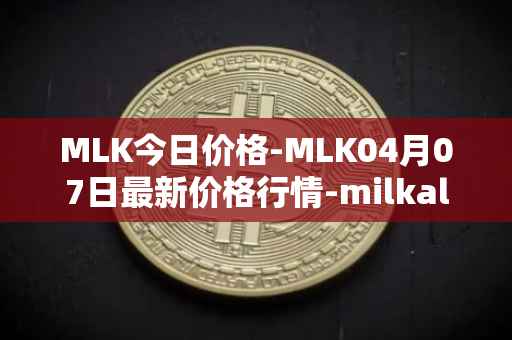 MLK今日价格-MLK04月07日最新价格行情-milkalliance最新走势消息