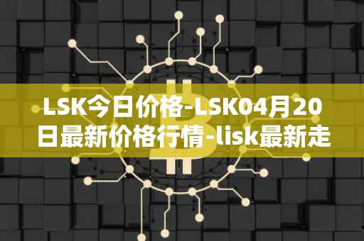 LSK今日价格-LSK04月20日最新价格行情-lisk最新走势消息