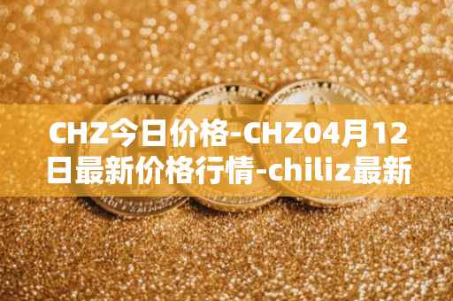 CHZ今日价格-CHZ04月12日最新价格行情-chiliz最新走势消息