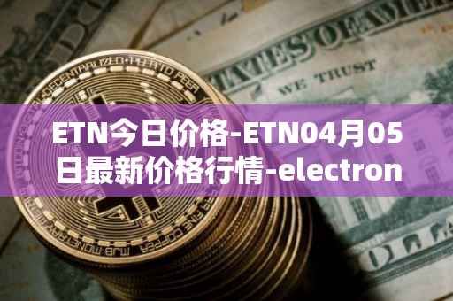 ETN今日价格-ETN04月05日最新价格行情-electroneum最新走势消息