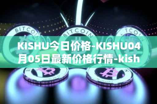 KISHU今日价格-KISHU04月05日最新价格行情-kishu-inu最新走势消息
