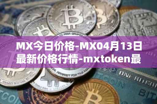 MX今日价格-MX04月13日最新价格行情-mxtoken最新走势消息