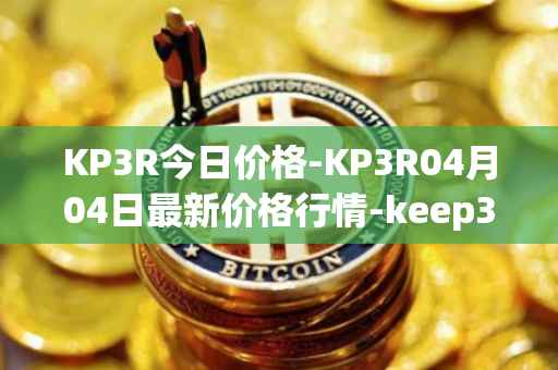 KP3R今日价格-KP3R04月04日最新价格行情-keep3rv1最新走势消息