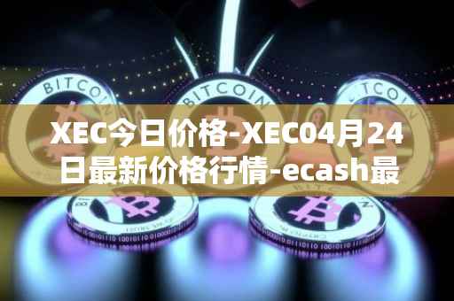 XEC今日价格-XEC04月24日最新价格行情-ecash最新走势消息