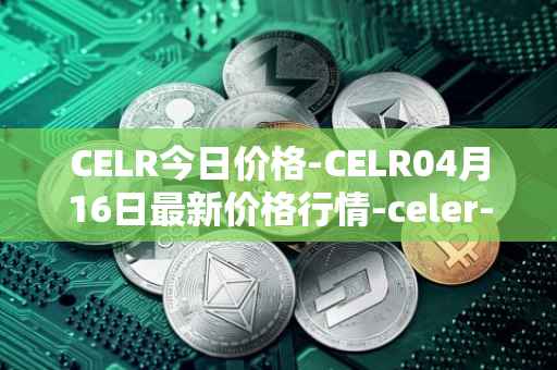 CELR今日价格-CELR04月16日最新价格行情-celer-network最新走势消息