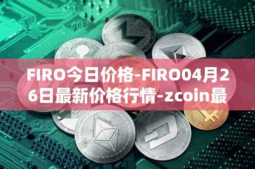 FIRO今日价格-FIRO04月26日最新价格行情-zcoin最新走势消息