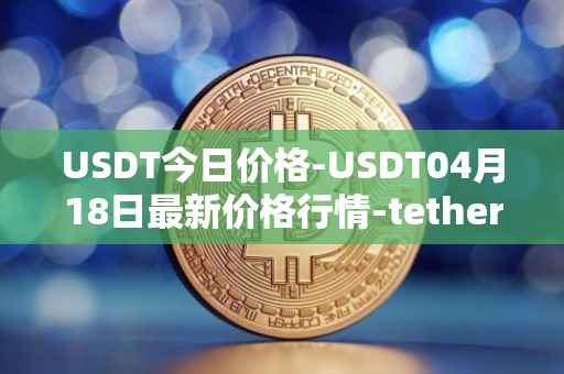 USDT今日价格-USDT04月18日最新价格行情-tether最新走势消息