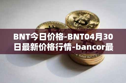 BNT今日价格-BNT04月30日最新价格行情-bancor最新走势消息