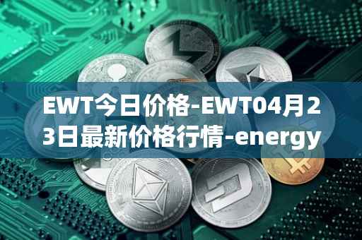 EWT今日价格-EWT04月23日最新价格行情-energy-web-token最新走势消息