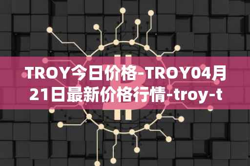 TROY今日价格-TROY04月21日最新价格行情-troy-trade最新走势消息
