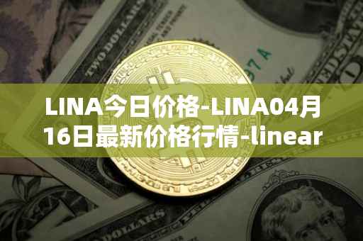 LINA今日价格-LINA04月16日最新价格行情-linear最新走势消息