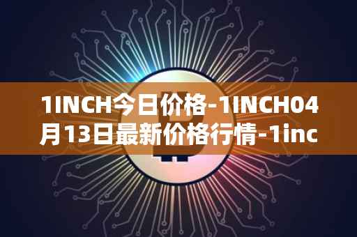 1INCH今日价格-1INCH04月13日最新价格行情-1inch最新走势消息