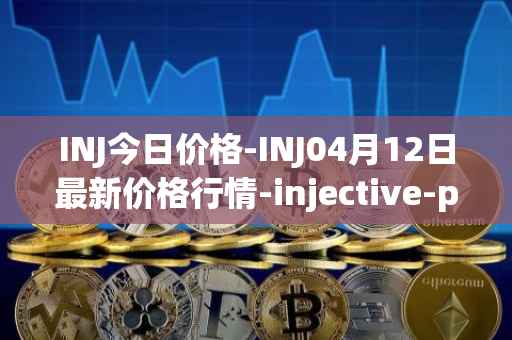 INJ今日价格-INJ04月12日最新价格行情-injective-protocol最新走势消息