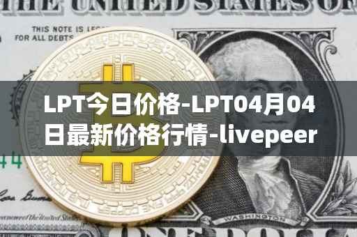 LPT今日价格-LPT04月04日最新价格行情-livepeer最新走势消息