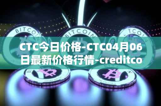 CTC今日价格-CTC04月06日最新价格行情-creditcoin最新走势消息
