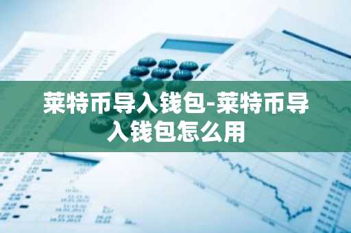 莱特币导入钱包-莱特币导入钱包怎么用